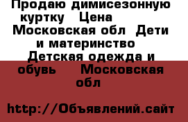 Продаю димисезонную куртку › Цена ­ 1 000 - Московская обл. Дети и материнство » Детская одежда и обувь   . Московская обл.